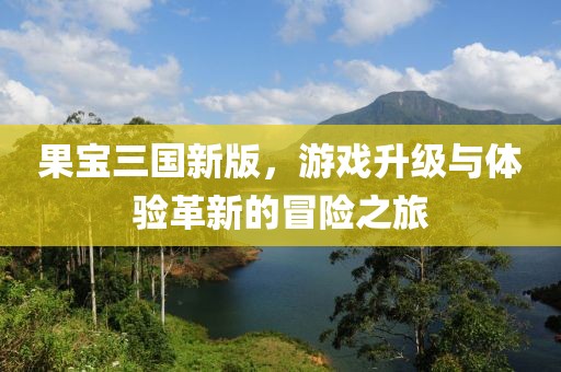 果宝三国新版，游戏升级与体验革新的冒险之旅