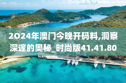 2O24年澳门今晚开码料,洞察深邃的奥秘_时尚版41.41.80