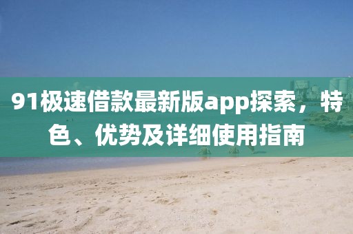 91极速借款最新版app探索，特色、优势及详细使用指南