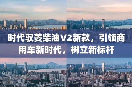 时代驭菱柴油V2新款，引领商用车新时代，树立新标杆