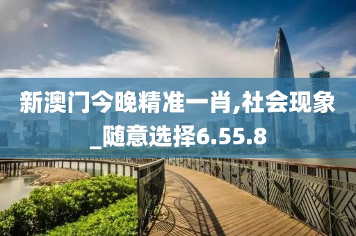 新澳门今晚精准一肖,社会现象_随意选择6.55.8