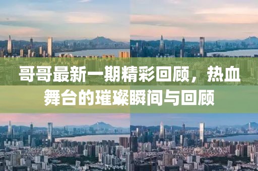 哥哥最新一期精彩回顾，热血舞台的璀璨瞬间与回顾
