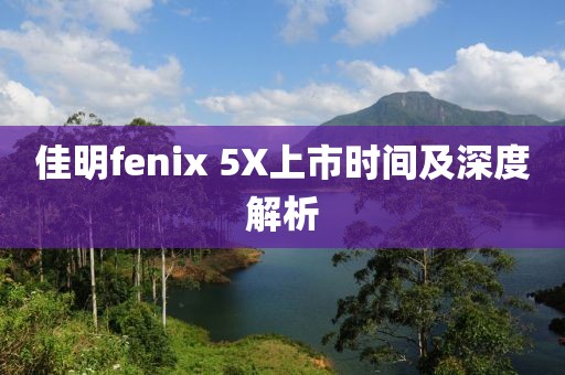 佳明fenix 5X上市时间及深度解析