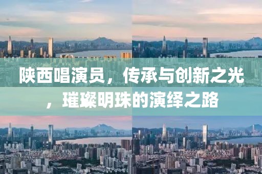 陕西唱演员，传承与创新之光，璀璨明珠的演绎之路