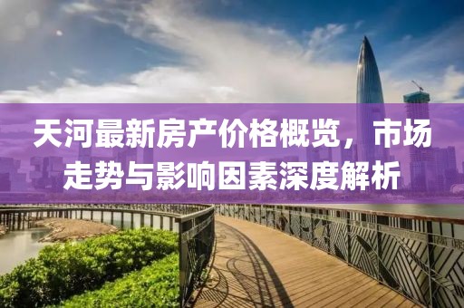 天河最新房产价格概览，市场走势与影响因素深度解析