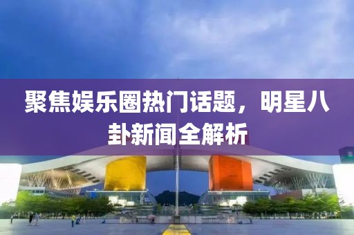 聚焦娱乐圈热门话题，明星八卦新闻全解析
