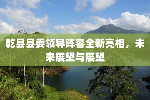 乾县县委领导阵容全新亮相，未来展望与展望