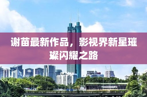 谢苗最新作品，影视界新星璀璨闪耀之路