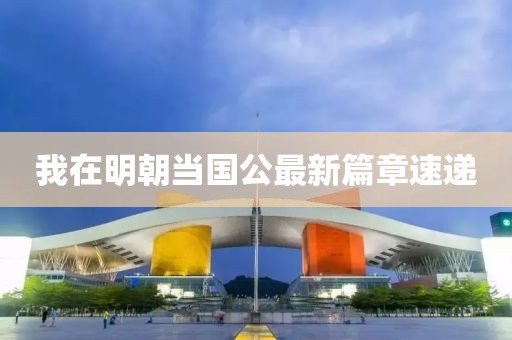 我在明朝当国公最新篇章速递