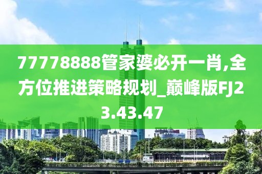 77778888管家婆必开一肖,全方位推进策略规划_巅峰版FJ23.43.47