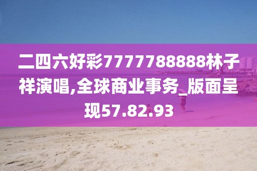 二四六好彩7777788888林子祥演唱,全球商业事务_版面呈现57.82.93