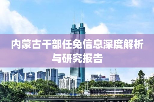 内蒙古干部任免信息深度解析与研究报告