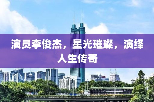 演员李俊杰，星光璀璨，演绎人生传奇