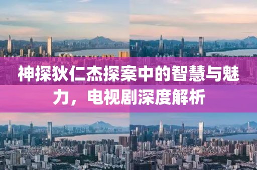 神探狄仁杰探案中的智慧与魅力，电视剧深度解析