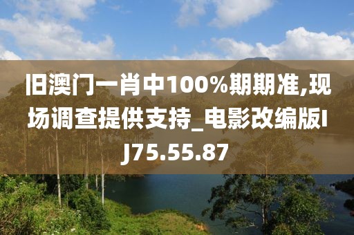 旧澳门一肖中100%期期准,现场调查提供支持_电影改编版IJ75.55.87