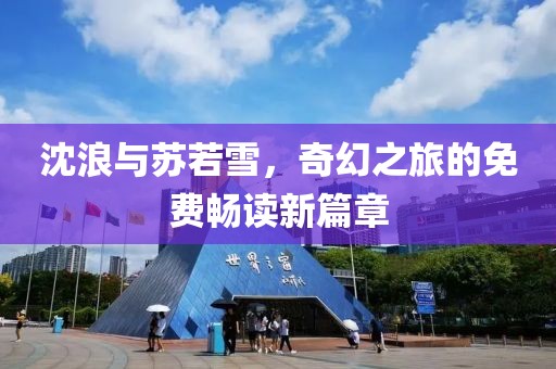 沈浪与苏若雪，奇幻之旅的免费畅读新篇章