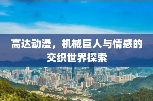 高达动漫，机械巨人与情感的交织世界探索