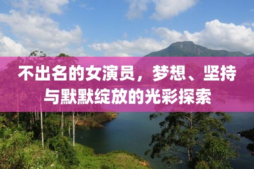 不出名的女演员，梦想、坚持与默默绽放的光彩探索