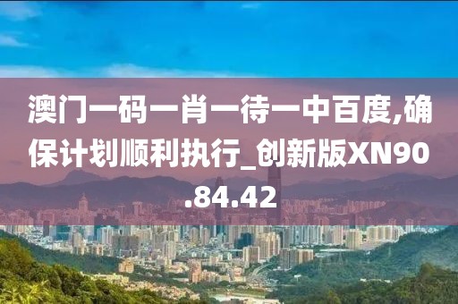 澳门一码一肖一待一中百度,确保计划顺利执行_创新版XN90.84.42