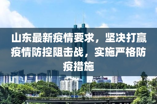 山东最新疫情要求，坚决打赢疫情防控阻击战，实施严格防疫措施