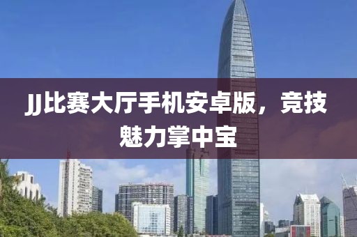 JJ比赛大厅手机安卓版，竞技魅力掌中宝