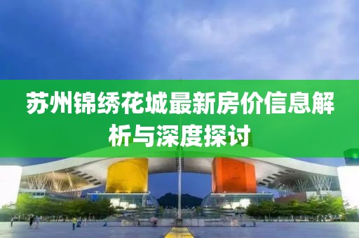 苏州锦绣花城最新房价信息解析与深度探讨