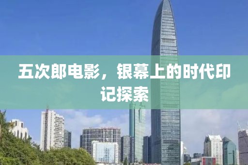 五次郎电影，银幕上的时代印记探索