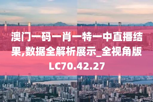 澳门一码一肖一特一中直播结果,数据全解析展示_全视角版LC70.42.27