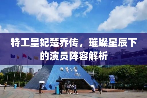特工皇妃楚乔传，璀璨星辰下的演员阵容解析