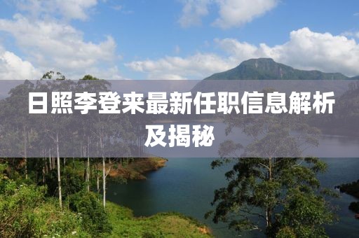 日照李登来最新任职信息解析及揭秘