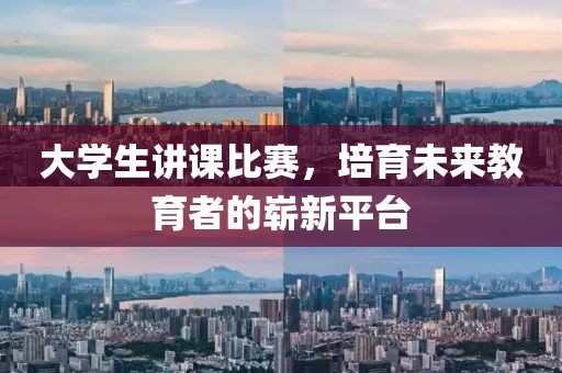 大学生讲课比赛，培育未来教育者的崭新平台