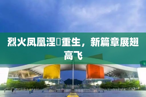 烈火凤凰涅槃重生，新篇章展翅高飞
