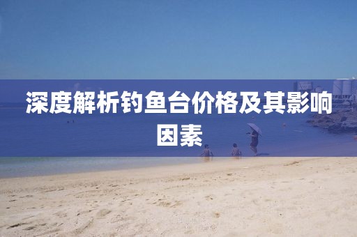 深度解析钓鱼台价格及其影响因素