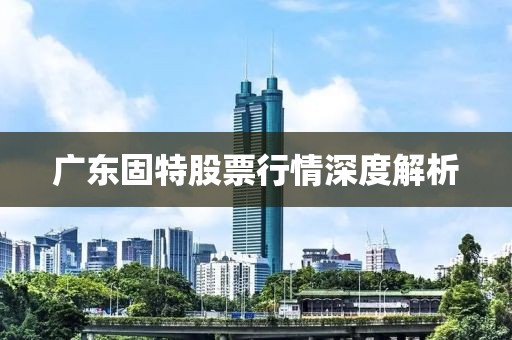 广东固特股票行情深度解析