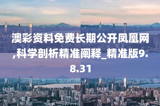 澳彩资料免费长期公开凤凰网,科学剖析精准阐释_精准版9.8.31