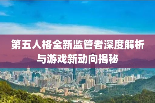 第五人格全新监管者深度解析与游戏新动向揭秘