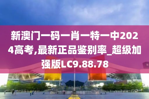 新澳门一码一肖一特一中2024高考,最新正品鉴别率_超级加强版LC9.88.78