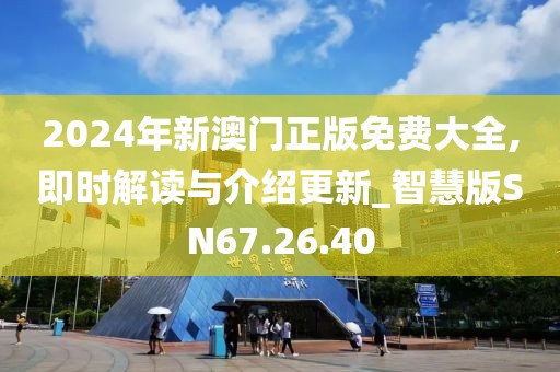 2024年新澳门正版免费大全,即时解读与介绍更新_智慧版SN67.26.40