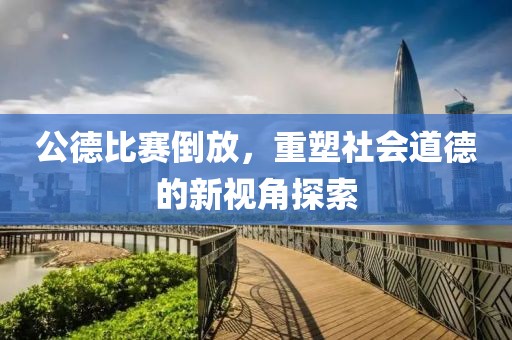 公德比赛倒放，重塑社会道德的新视角探索