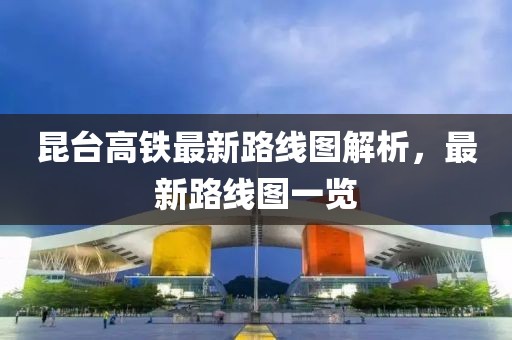 昆台高铁最新路线图解析，最新路线图一览