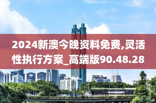 2024新澳今晚资料免费,灵活性执行方案_高端版90.48.28