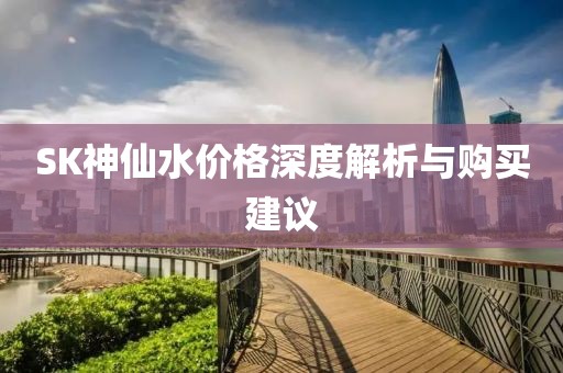 SK神仙水价格深度解析与购买建议