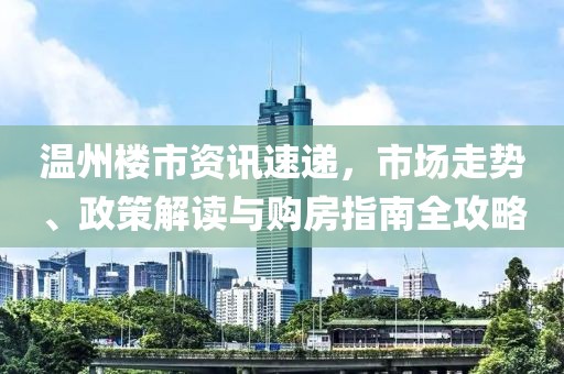 温州楼市资讯速递，市场走势、政策解读与购房指南全攻略