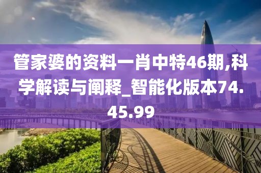 管家婆的资料一肖中特46期,科学解读与阐释_智能化版本74.45.99