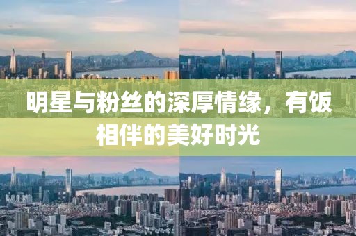 明星与粉丝的深厚情缘，有饭相伴的美好时光