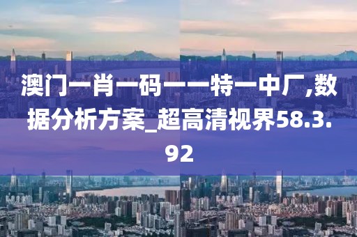 澳门一肖一码一一特一中厂,数据分析方案_超高清视界58.3.92