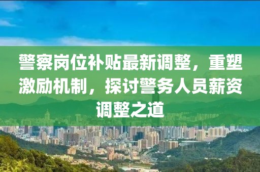 警察岗位补贴最新调整，重塑激励机制，探讨警务人员薪资调整之道