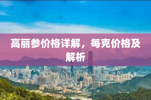 高丽参价格详解，每克价格及解析