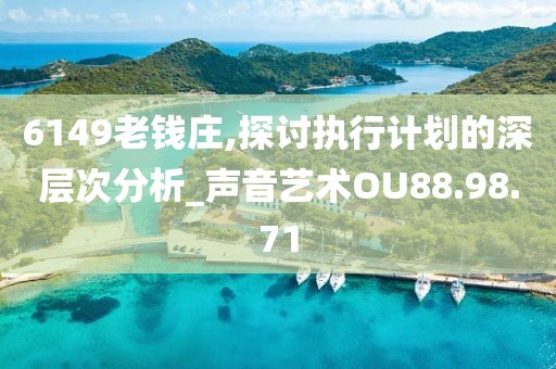 6149老钱庄,探讨执行计划的深层次分析_声音艺术OU88.98.71