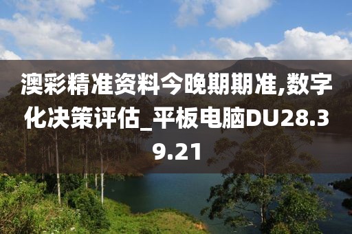 澳彩精准资料今晚期期准,数字化决策评估_平板电脑DU28.39.21